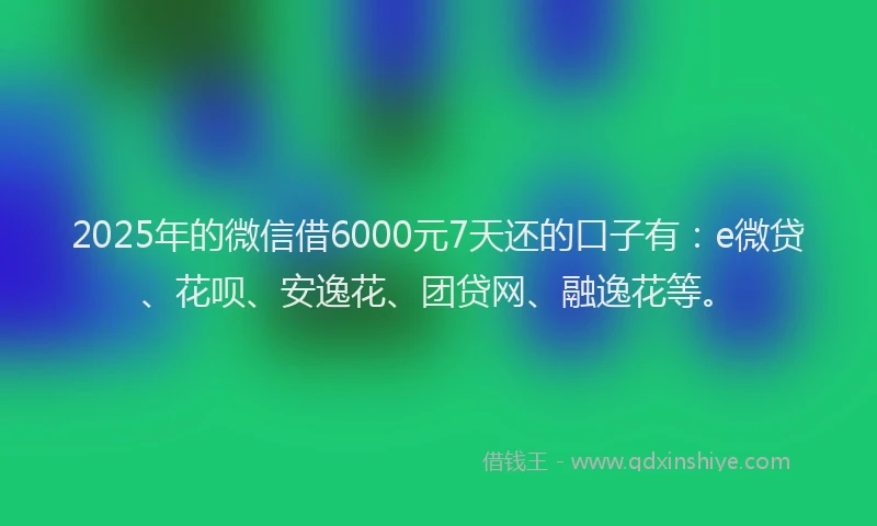 2025年的微信借6000元7天还的口子有：e微贷、花呗、安逸花、团贷网、融逸花等。