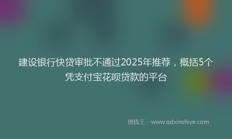 建设银行快贷审批不通过2025年推荐，概括5个凭支付宝花呗贷款的平台
