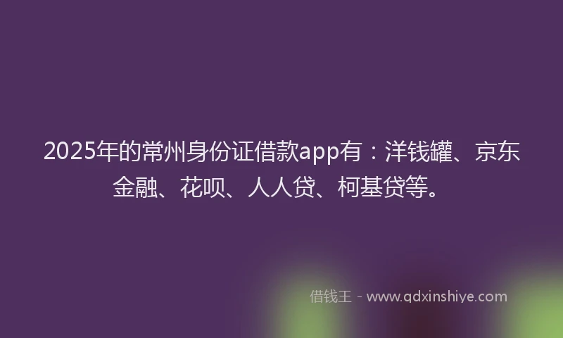 2025年的常州身份证借款app有：洋钱罐、京东金融、花呗、人人贷、柯基贷等。