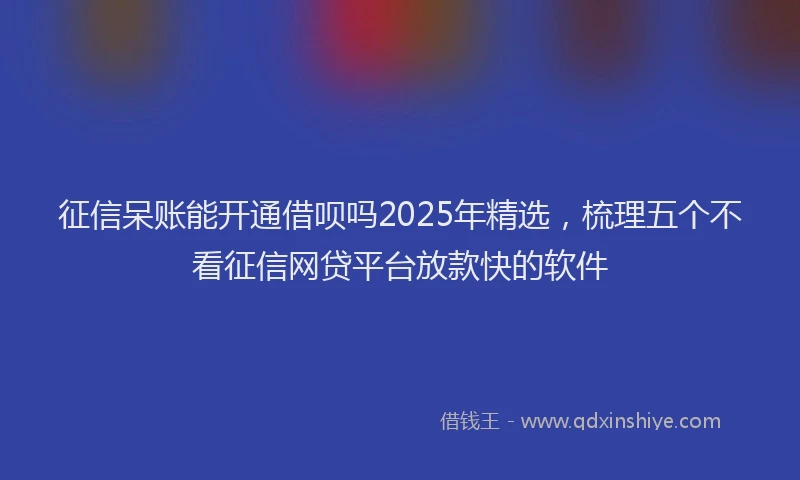 征信呆账能开通借呗吗2025年精选，梳理五个不看征信网贷平台放款快的软件