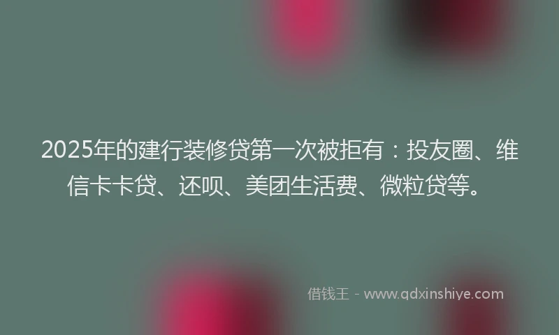 2025年的建行装修贷第一次被拒有：投友圈、维信卡卡贷、还呗、美团生活费、微粒贷等。