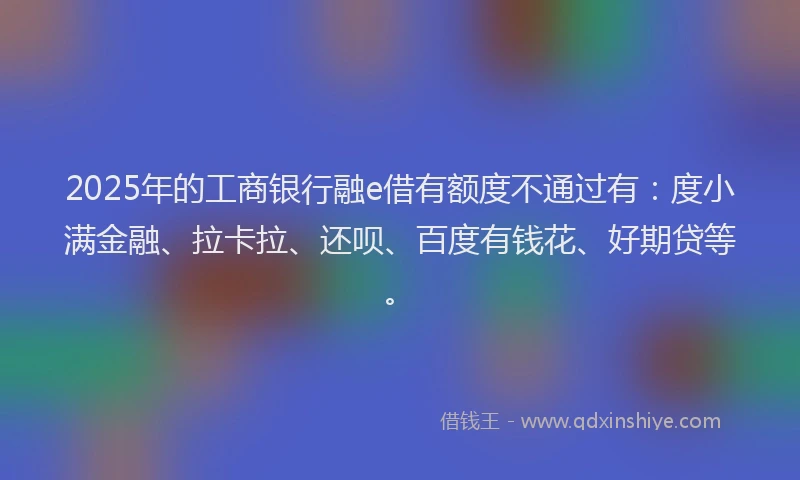 2025年的工商银行融e借有额度不通过有：度小满金融、拉卡拉、还呗、百度有钱花、好期贷等。
