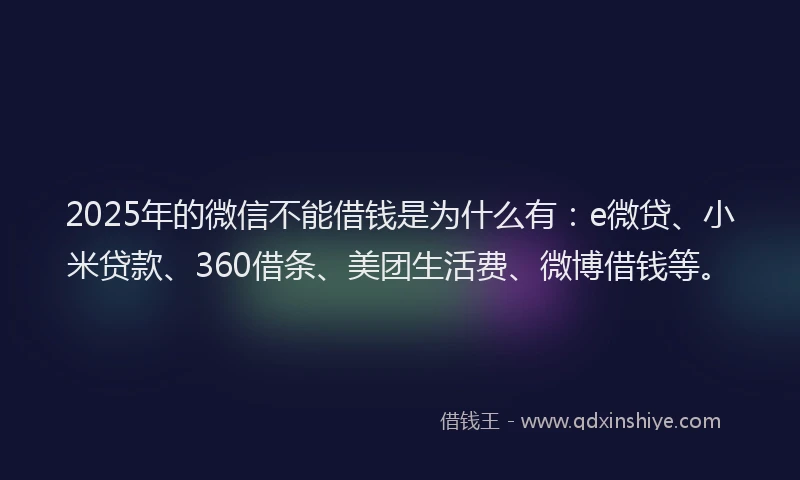 2025年的微信不能借钱是为什么有：e微贷、小米贷款、360借条、美团生活费、微博借钱等。