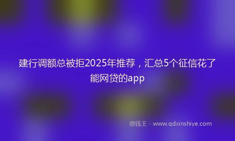 建行调额总被拒2025年推荐，汇总5个征信花了能网贷的app
