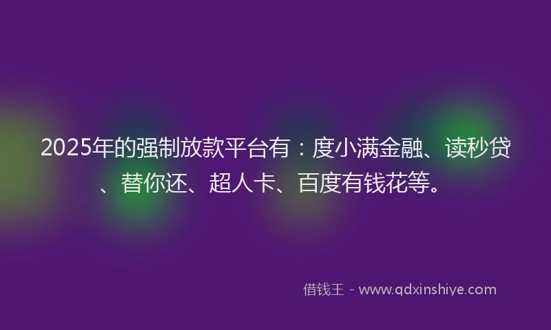 2025年的强制放款平台有：度小满金融、读秒贷、替你还、超人卡、百度有钱花等。