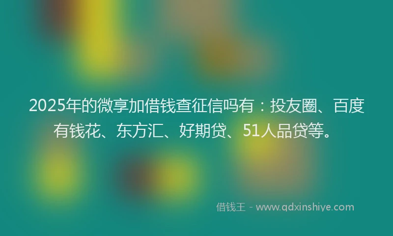 2025年的微享加借钱查征信吗有：投友圈、百度有钱花、东方汇、好期贷、51人品贷等。