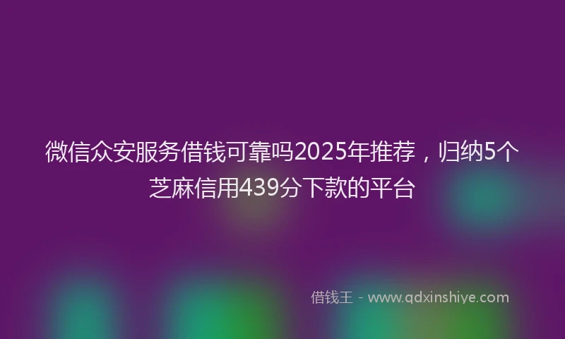 微信众安服务借钱可靠吗2025年推荐，归纳5个芝麻信用439分下款的平台