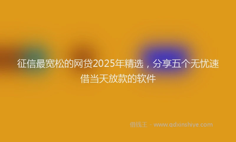 征信最宽松的网贷2025年精选，分享五个无忧速借当天放款的软件