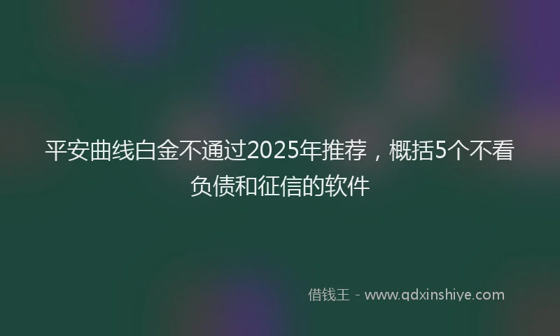 平安曲线白金不通过2025年推荐，概括5个不看负债和征信的软件