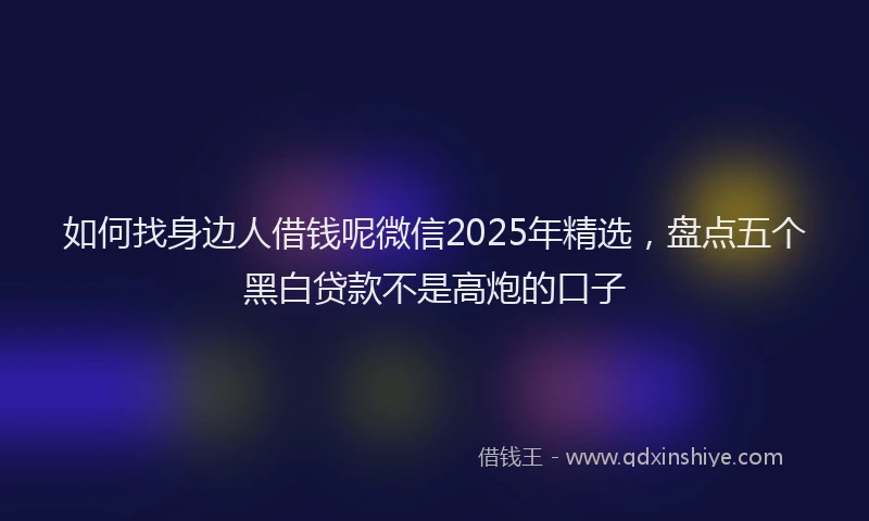 如何找身边人借钱呢微信2025年精选，盘点五个黑白贷款不是高炮的口子