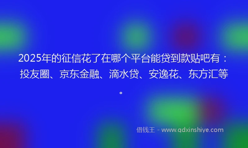 2025年的征信花了在哪个平台能贷到款贴吧有：投友圈、京东金融、滴水贷、安逸花、东方汇等。