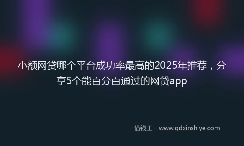 小额网贷哪个平台成功率最高的2025年推荐，分享5个能百分百通过的网贷app