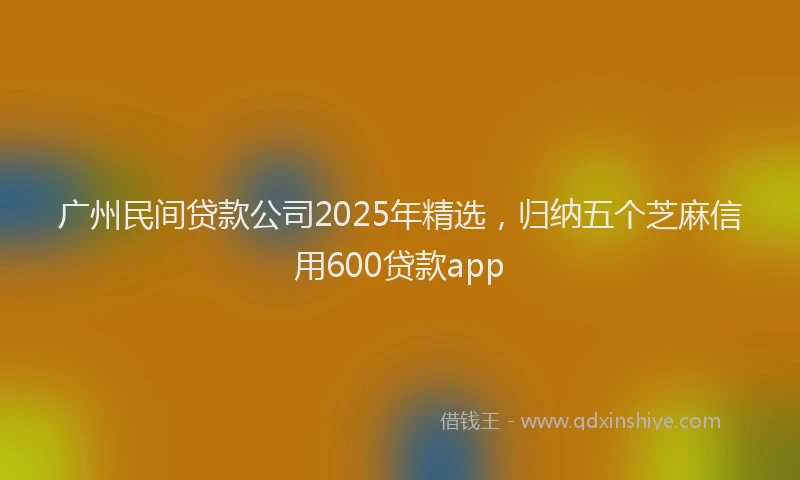 广州民间贷款公司2025年精选，归纳五个芝麻信用600贷款app