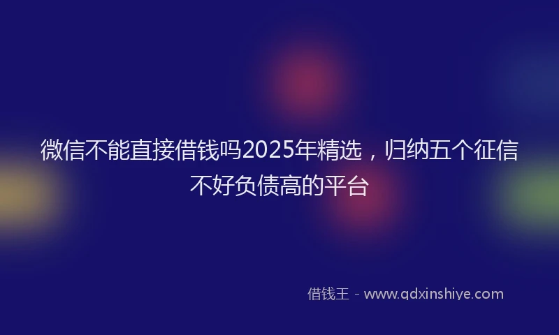微信不能直接借钱吗2025年精选，归纳五个征信不好负债高的平台