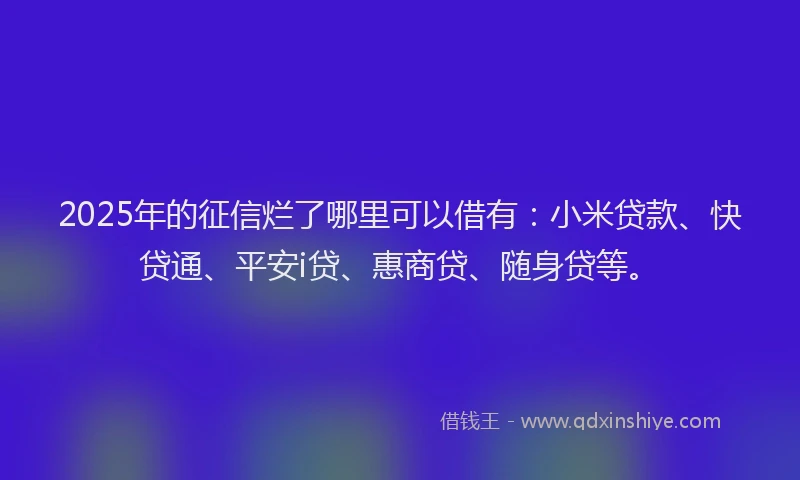 2025年的征信烂了哪里可以借有：小米贷款、快贷通、平安i贷、惠商贷、随身贷等。