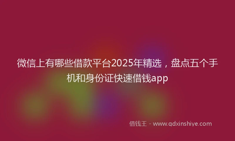 微信上有哪些借款平台2025年精选，盘点五个手机和身份证快速借钱app
