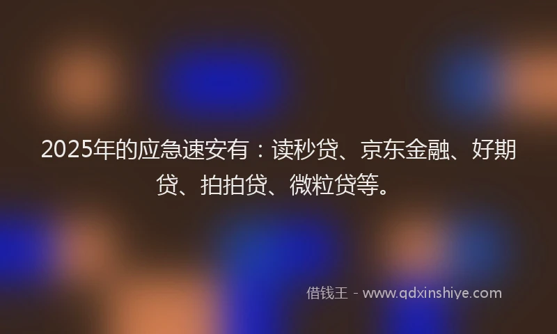2025年的应急速安有：读秒贷、京东金融、好期贷、拍拍贷、微粒贷等。