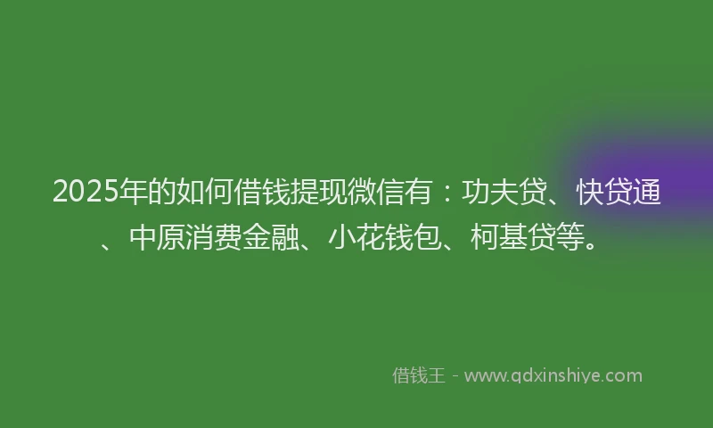 2025年的如何借钱提现微信有：功夫贷、快贷通、中原消费金融、小花钱包、柯基贷等。