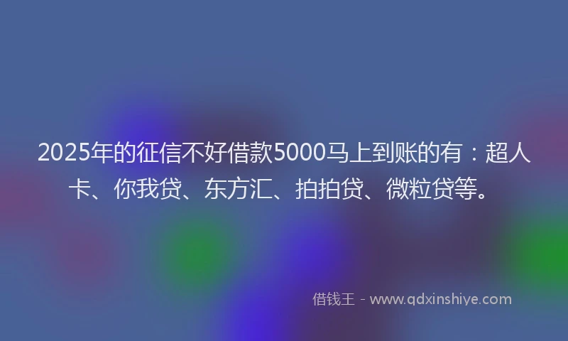 2025年的征信不好借款5000马上到账的有：超人卡、你我贷、东方汇、拍拍贷、微粒贷等。