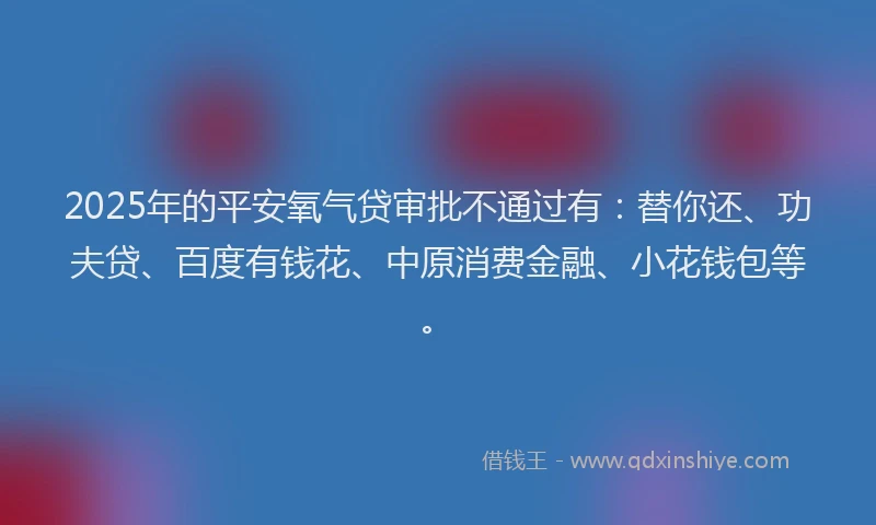 2025年的平安氧气贷审批不通过有：替你还、功夫贷、百度有钱花、中原消费金融、小花钱包等。