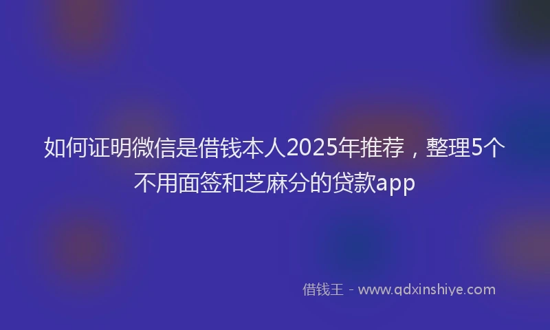 如何证明微信是借钱本人2025年推荐，整理5个不用面签和芝麻分的贷款app