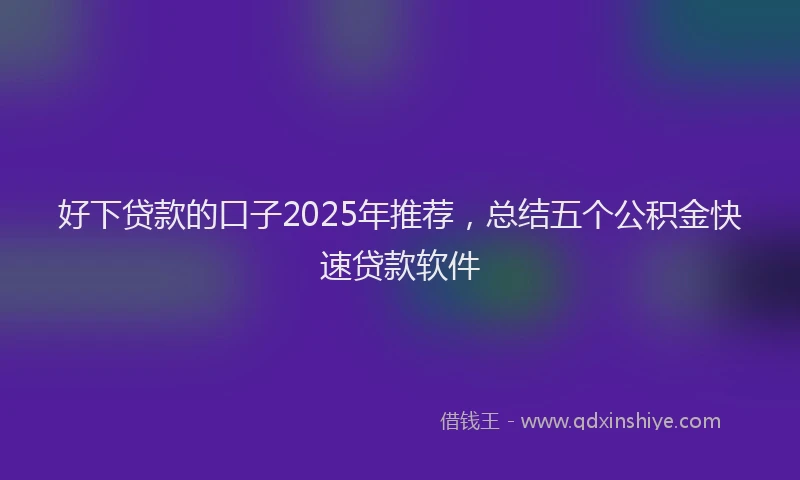 好下贷款的口子2025年推荐，总结五个公积金快速贷款软件
