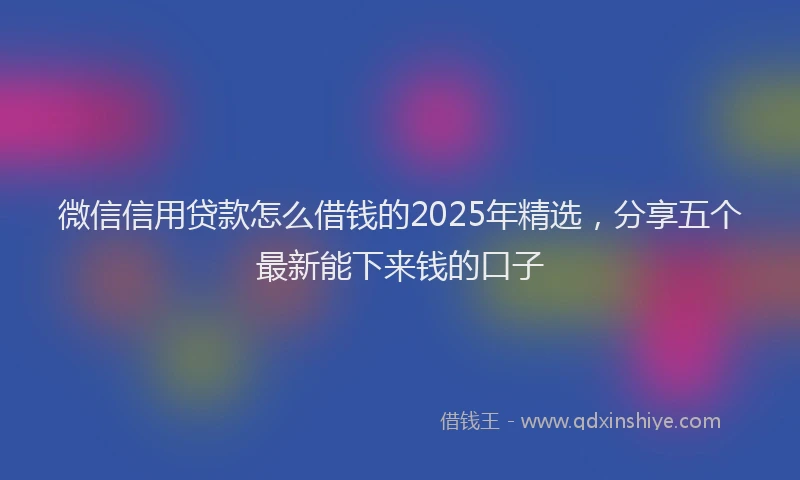 微信信用贷款怎么借钱的2025年精选，分享五个最新能下来钱的口子