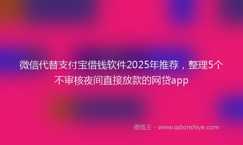 微信代替支付宝借钱软件2025年推荐，整理5个不审核夜间直接放款的网贷app