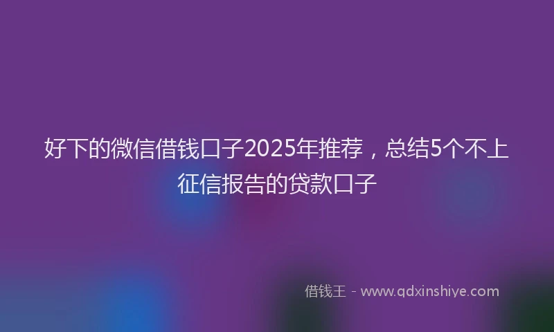 好下的微信借钱口子2025年推荐，总结5个不上征信报告的贷款口子