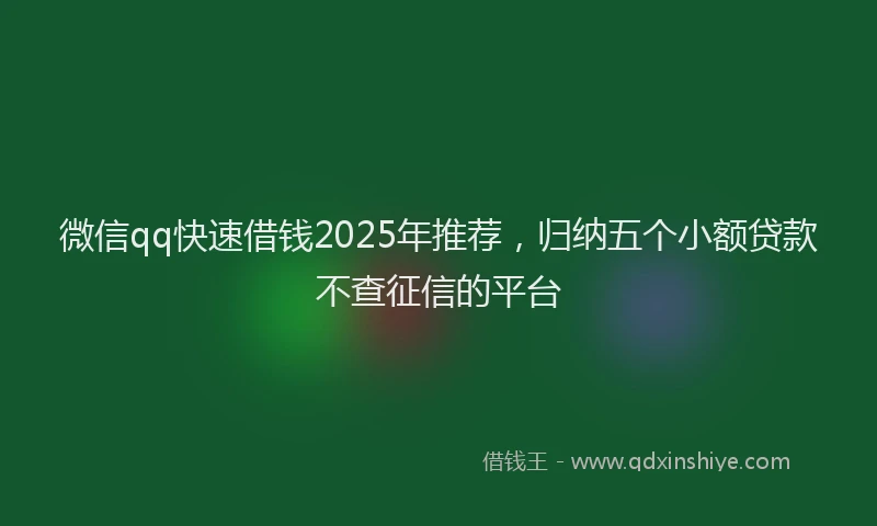 微信qq快速借钱2025年推荐，归纳五个小额贷款不查征信的平台