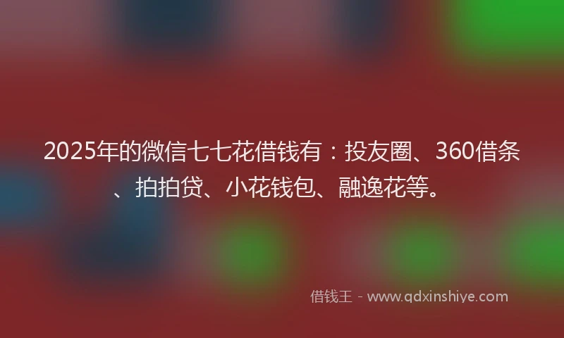 2025年的微信七七花借钱有：投友圈、360借条、拍拍贷、小花钱包、融逸花等。