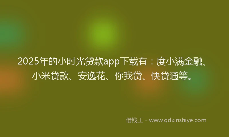2025年的小时光贷款app下载有：度小满金融、小米贷款、安逸花、你我贷、快贷通等。