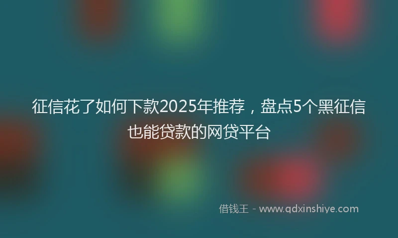 征信花了如何下款2025年推荐，盘点5个黑征信也能贷款的网贷平台