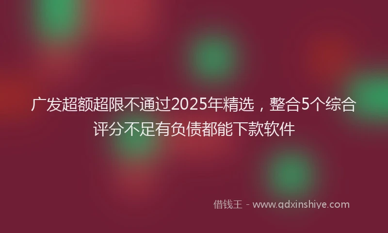 广发超额超限不通过2025年精选，整合5个综合评分不足有负债都能下款软件