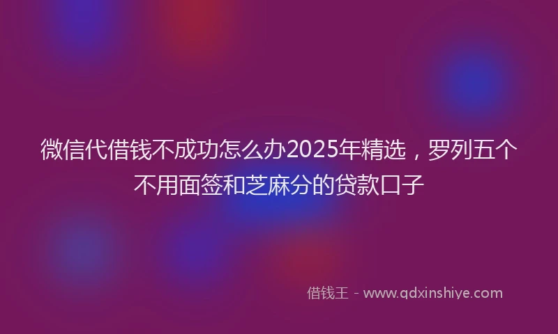 微信代借钱不成功怎么办2025年精选，罗列五个不用面签和芝麻分的贷款口子