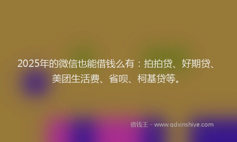 2025年的微信也能借钱么有：拍拍贷、好期贷、美团生活费、省呗、柯基贷等。