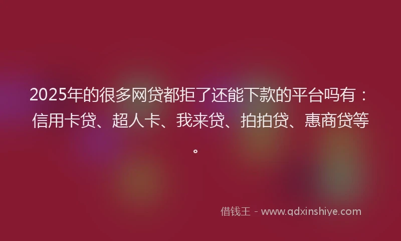 2025年的很多网贷都拒了还能下款的平台吗有：信用卡贷、超人卡、我来贷、拍拍贷、惠商贷等。