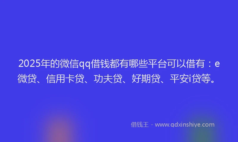 2025年的微信qq借钱都有哪些平台可以借有：e微贷、信用卡贷、功夫贷、好期贷、平安i贷等。