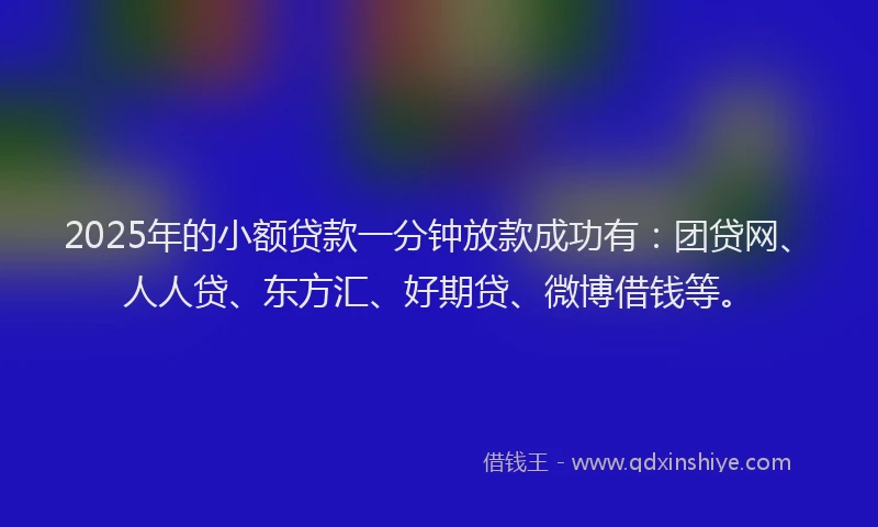 2025年的小额贷款一分钟放款成功有：团贷网、人人贷、东方汇、好期贷、微博借钱等。