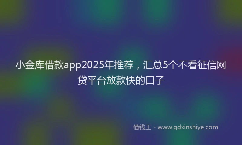 小金库借款app2025年推荐，汇总5个不看征信网贷平台放款快的口子
