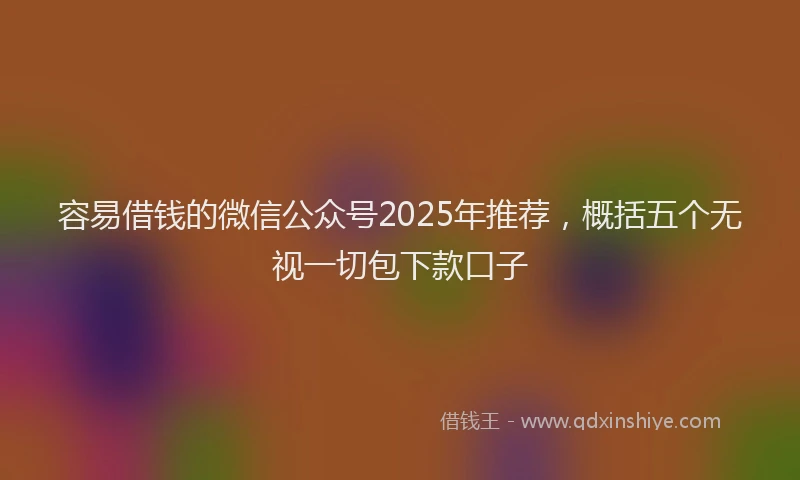 容易借钱的微信公众号2025年推荐，概括五个无视一切包下款口子