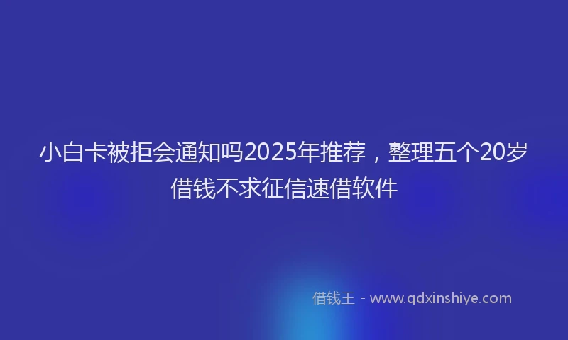 小白卡被拒会通知吗2025年推荐，整理五个20岁借钱不求征信速借软件