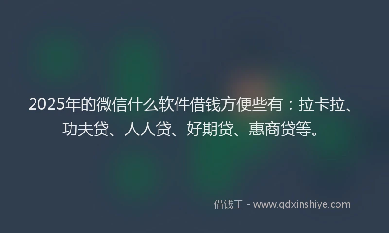 2025年的微信什么软件借钱方便些有：拉卡拉、功夫贷、人人贷、好期贷、惠商贷等。