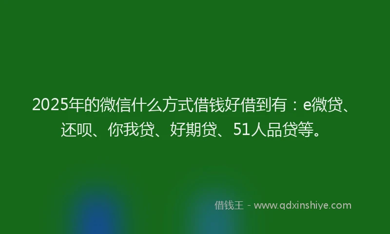 2025年的微信什么方式借钱好借到有：e微贷、还呗、你我贷、好期贷、51人品贷等。
