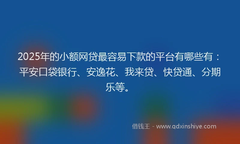 2025年的小额网贷最容易下款的平台有哪些有：平安口袋银行、安逸花、我来贷、快贷通、分期乐等。