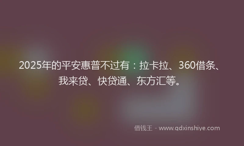 2025年的平安惠普不过有：拉卡拉、360借条、我来贷、快贷通、东方汇等。