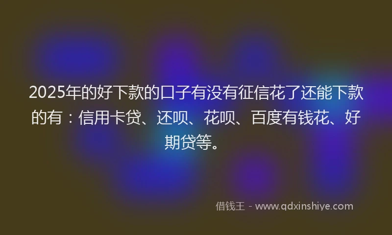 2025年的好下款的口子有没有征信花了还能下款的有：信用卡贷、还呗、花呗、百度有钱花、好期贷等。