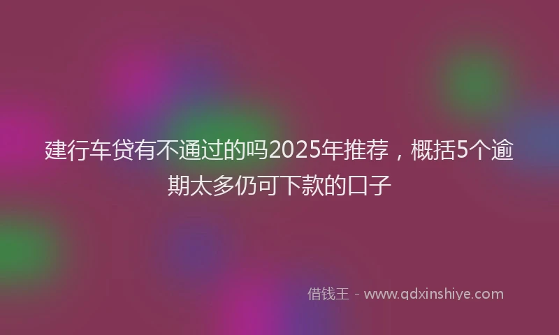 建行车贷有不通过的吗2025年推荐，概括5个逾期太多仍可下款的口子