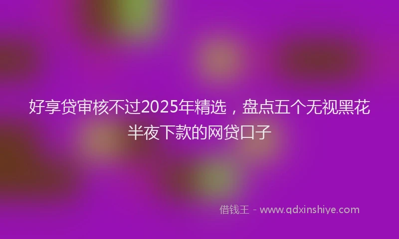 好享贷审核不过2025年精选，盘点五个无视黑花半夜下款的网贷口子