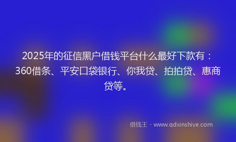 2025年的征信黑户借钱平台什么最好下款有：360借条、平安口袋银行、你我贷、拍拍贷、惠商贷等。